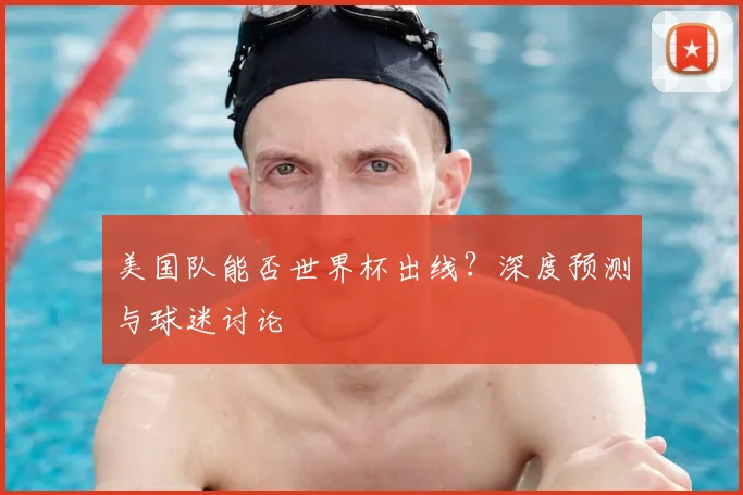 美国队能否世界杯出线?深度预测与球迷讨论