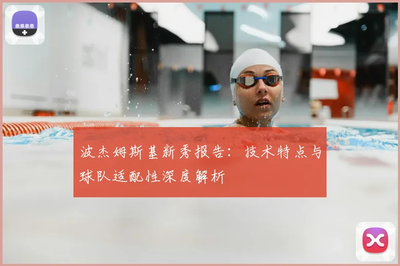波杰姆斯基新秀报告:技术特点与球队适配性深度解析