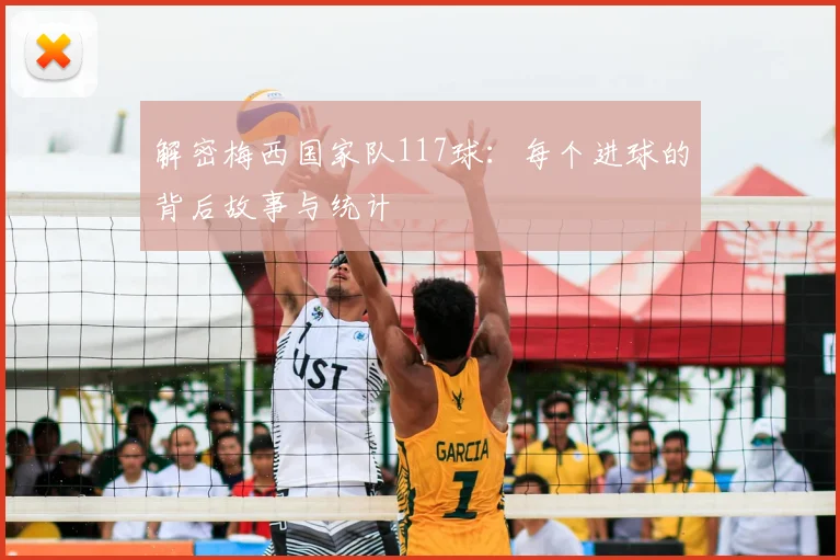 解密梅西国家队117球：每个进球的背后故事与统计