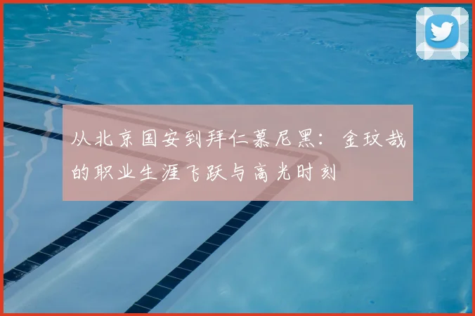 从北京国安到拜仁慕尼黑：金玟哉的职业生涯飞跃与高光时刻