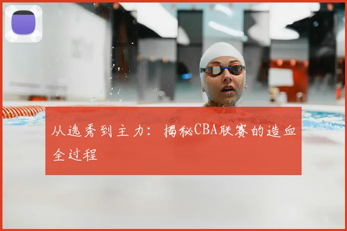 从选秀到主力:揭秘CBA联赛的造血全过程