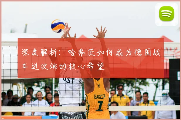深度解析:哈弗茨如何成为德国战车进攻端的核心希望