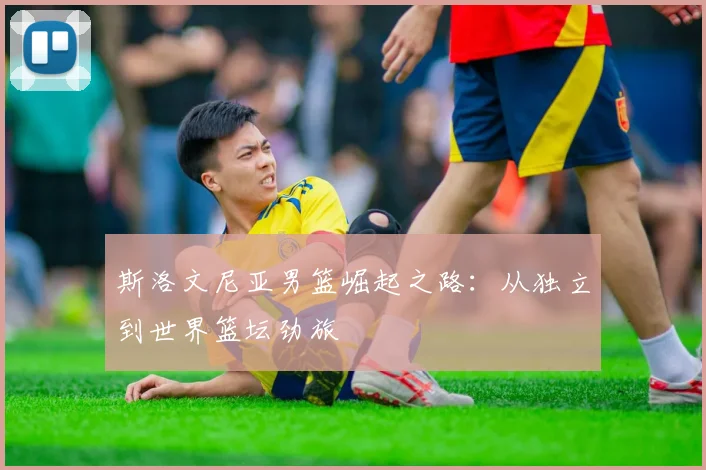 斯洛文尼亚男篮崛起之路：从独立到世界篮坛劲旅