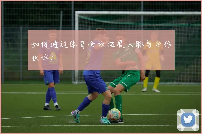 如何通过体育会议拓展人脉与合作伙伴?