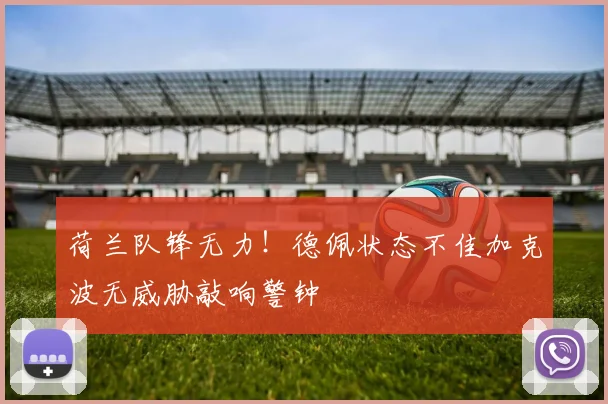 荷兰队锋无力！德佩状态不佳加克波无威胁敲响警钟