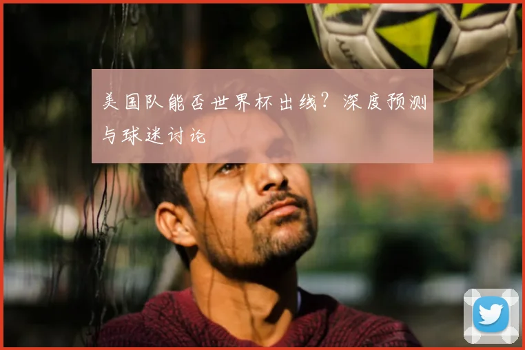 美国队能否世界杯出线?深度预测与球迷讨论