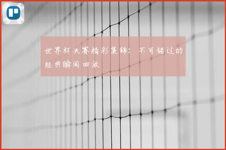 世界杯决赛精彩集锦:不可错过的经典瞬间回放