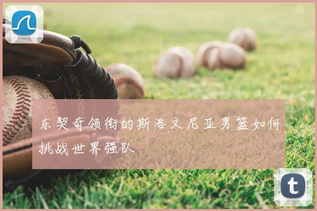 东契奇领衔的斯洛文尼亚男篮如何挑战世界强队