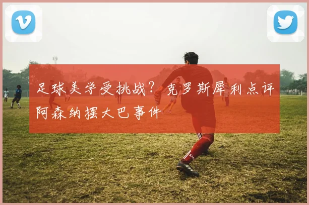 足球美学受挑战？克罗斯犀利点评阿森纳摆大巴事件