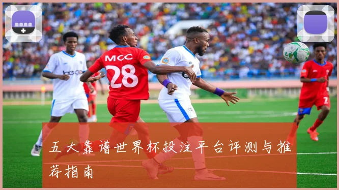 五大靠谱世界杯投注平台评测与推荐指南