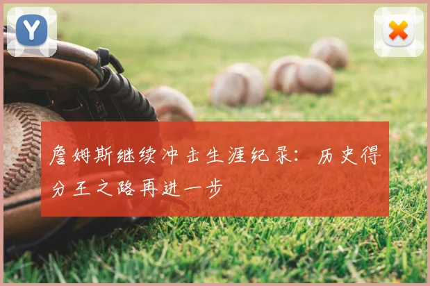 詹姆斯继续冲击生涯纪录:历史得分王之路再进一步